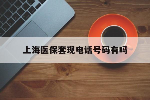 邵阳最新上海医保套现电话号码有吗方法分析(最方便真实的邵阳上海医保卡能套现的地方吗电话方法)