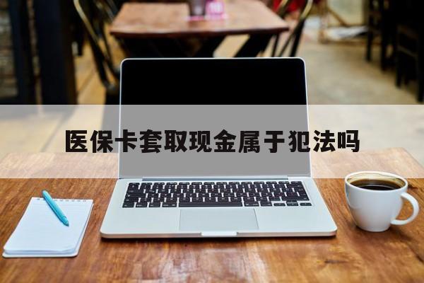 邵阳最新医保卡套取现金属于犯法吗方法分析(最方便真实的邵阳医保卡套取现金属于犯法吗判几年方法)