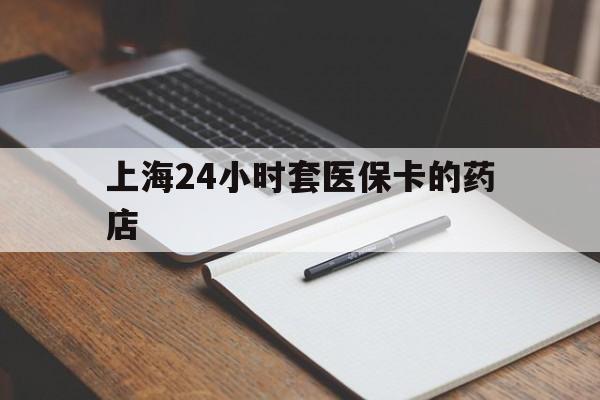 邵阳最新上海24小时套医保卡的药店方法分析(最方便真实的邵阳上海刷医保卡的药店方法)